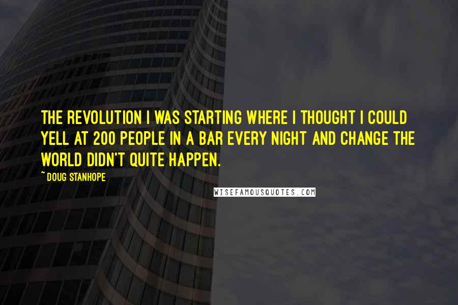 Doug Stanhope Quotes: The revolution I was starting where I thought I could yell at 200 people in a bar every night and change the world didn't quite happen.