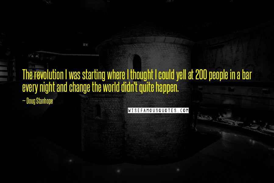 Doug Stanhope Quotes: The revolution I was starting where I thought I could yell at 200 people in a bar every night and change the world didn't quite happen.