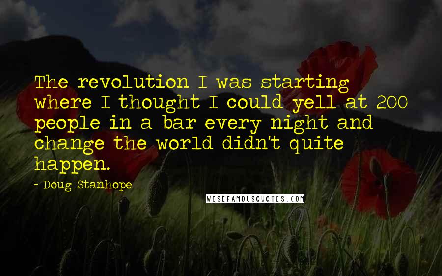 Doug Stanhope Quotes: The revolution I was starting where I thought I could yell at 200 people in a bar every night and change the world didn't quite happen.