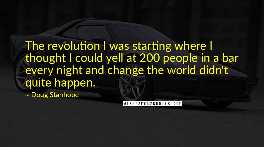 Doug Stanhope Quotes: The revolution I was starting where I thought I could yell at 200 people in a bar every night and change the world didn't quite happen.