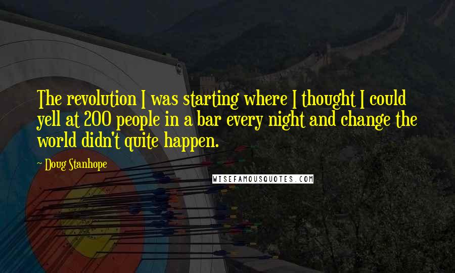 Doug Stanhope Quotes: The revolution I was starting where I thought I could yell at 200 people in a bar every night and change the world didn't quite happen.