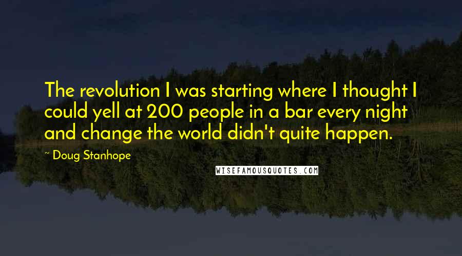 Doug Stanhope Quotes: The revolution I was starting where I thought I could yell at 200 people in a bar every night and change the world didn't quite happen.