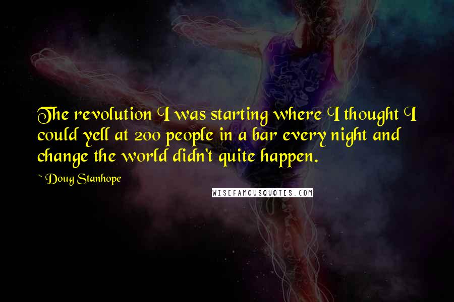 Doug Stanhope Quotes: The revolution I was starting where I thought I could yell at 200 people in a bar every night and change the world didn't quite happen.