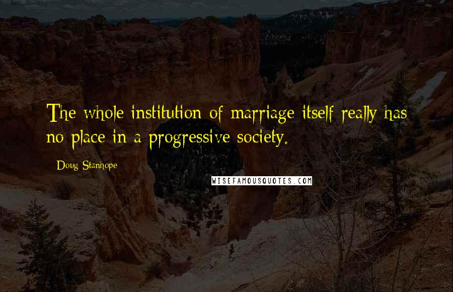 Doug Stanhope Quotes: The whole institution of marriage itself really has no place in a progressive society.