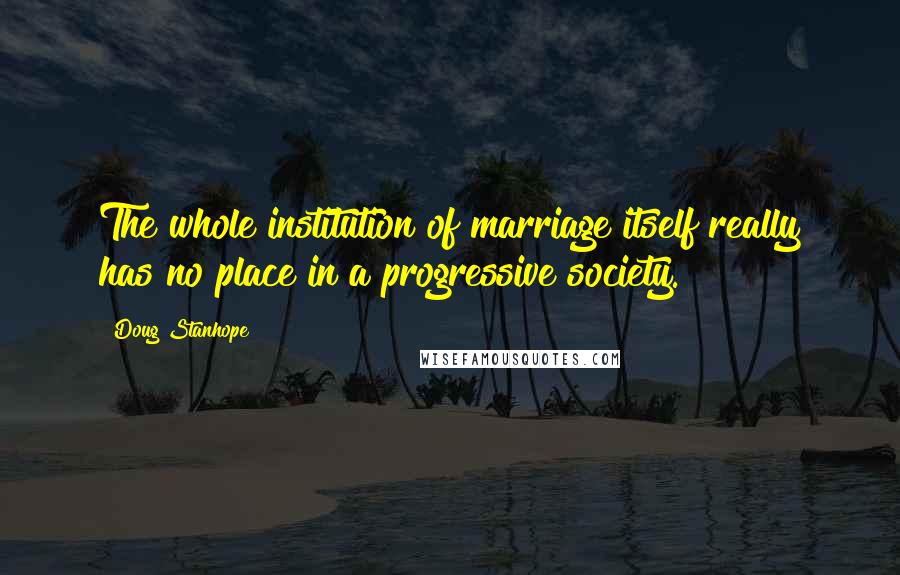 Doug Stanhope Quotes: The whole institution of marriage itself really has no place in a progressive society.