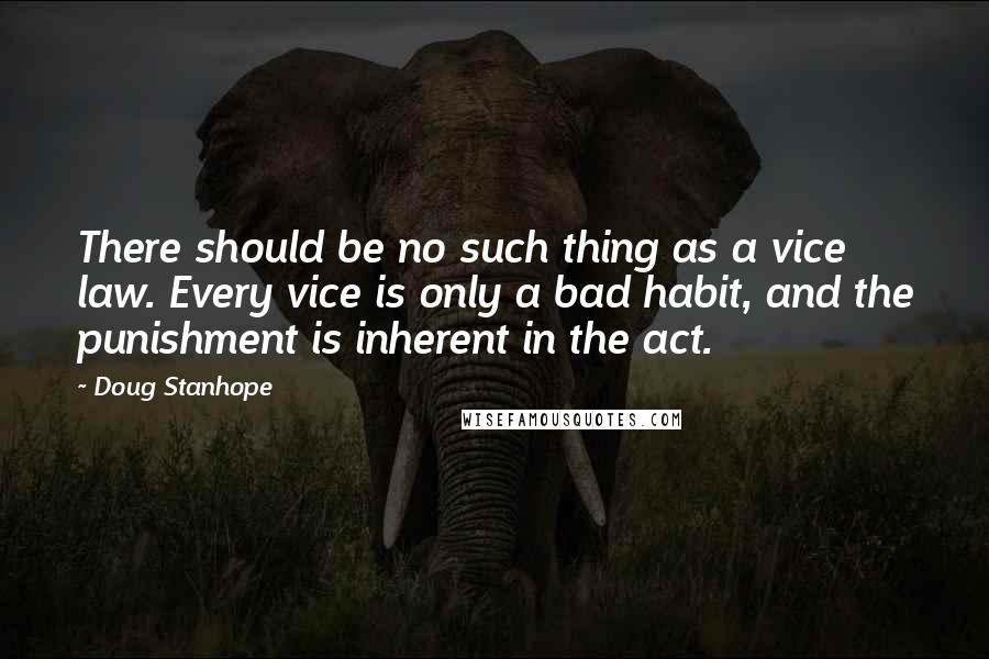 Doug Stanhope Quotes: There should be no such thing as a vice law. Every vice is only a bad habit, and the punishment is inherent in the act.