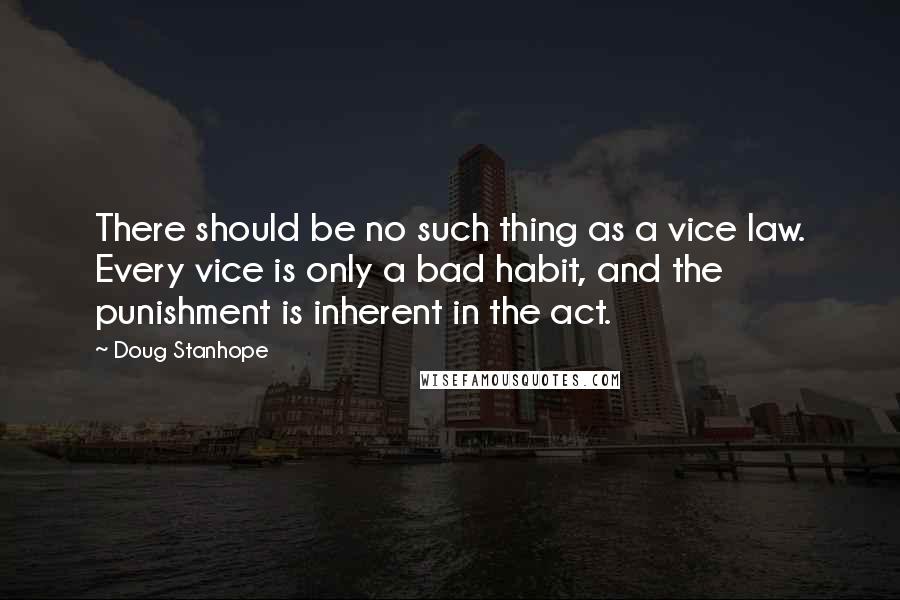 Doug Stanhope Quotes: There should be no such thing as a vice law. Every vice is only a bad habit, and the punishment is inherent in the act.