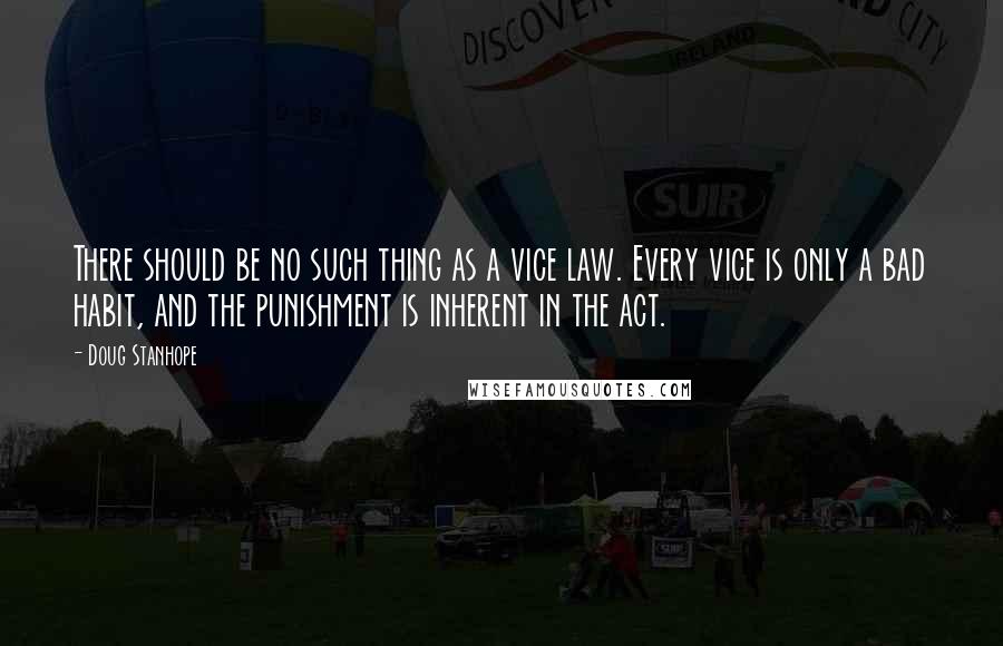 Doug Stanhope Quotes: There should be no such thing as a vice law. Every vice is only a bad habit, and the punishment is inherent in the act.