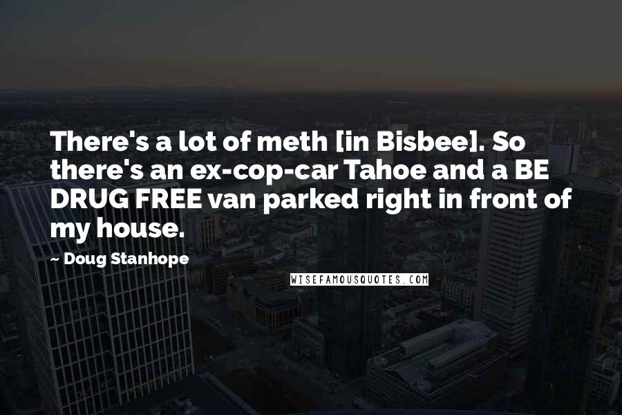 Doug Stanhope Quotes: There's a lot of meth [in Bisbee]. So there's an ex-cop-car Tahoe and a BE DRUG FREE van parked right in front of my house.