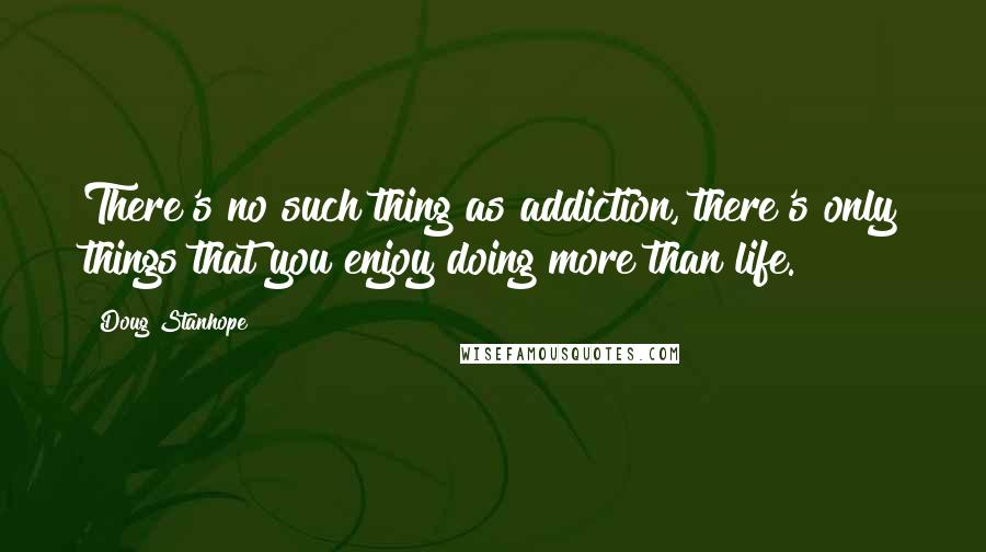 Doug Stanhope Quotes: There's no such thing as addiction, there's only things that you enjoy doing more than life.