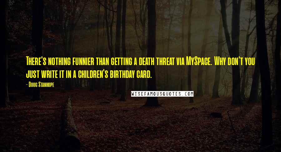 Doug Stanhope Quotes: There's nothing funnier than getting a death threat via MySpace. Why don't you just write it in a children's birthday card.