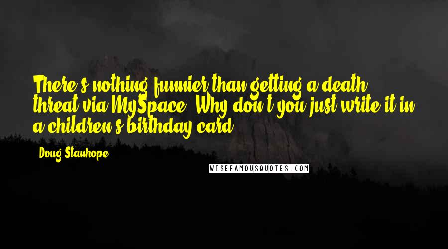 Doug Stanhope Quotes: There's nothing funnier than getting a death threat via MySpace. Why don't you just write it in a children's birthday card.