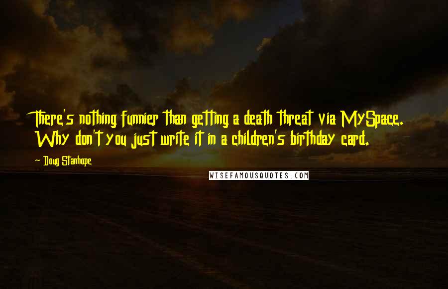 Doug Stanhope Quotes: There's nothing funnier than getting a death threat via MySpace. Why don't you just write it in a children's birthday card.