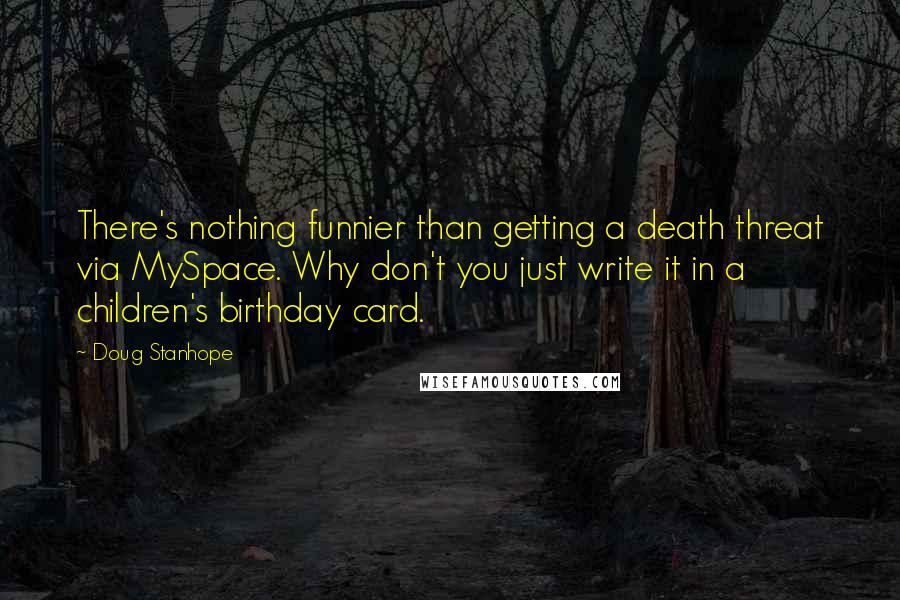 Doug Stanhope Quotes: There's nothing funnier than getting a death threat via MySpace. Why don't you just write it in a children's birthday card.
