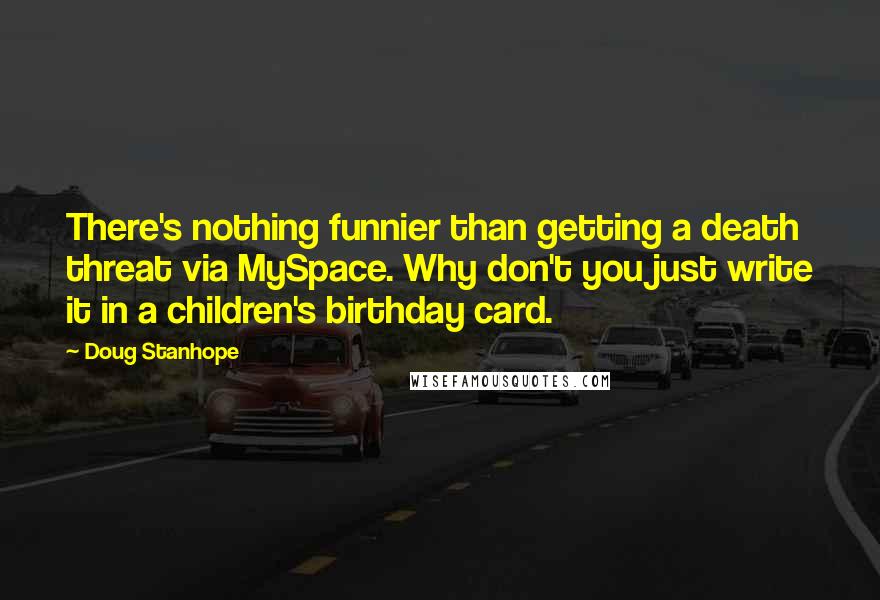 Doug Stanhope Quotes: There's nothing funnier than getting a death threat via MySpace. Why don't you just write it in a children's birthday card.