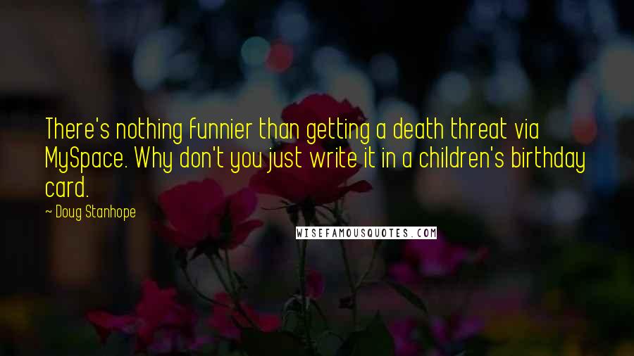 Doug Stanhope Quotes: There's nothing funnier than getting a death threat via MySpace. Why don't you just write it in a children's birthday card.