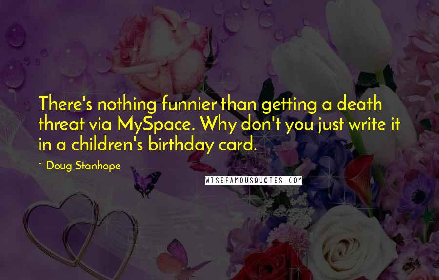 Doug Stanhope Quotes: There's nothing funnier than getting a death threat via MySpace. Why don't you just write it in a children's birthday card.