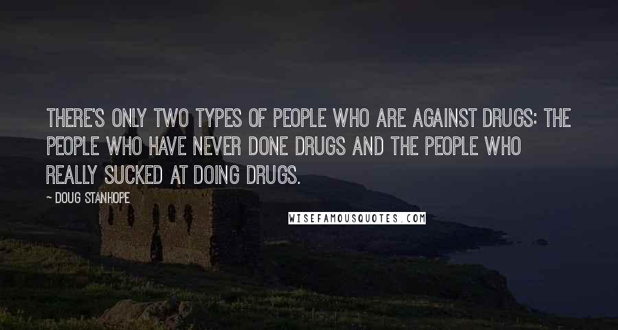 Doug Stanhope Quotes: There's only two types of people who are against drugs: the people who have never done drugs and the people who really sucked at doing drugs.
