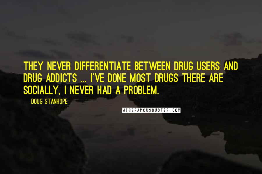 Doug Stanhope Quotes: They never differentiate between drug users and drug addicts ... I've done most drugs there are socially, I never had a problem.