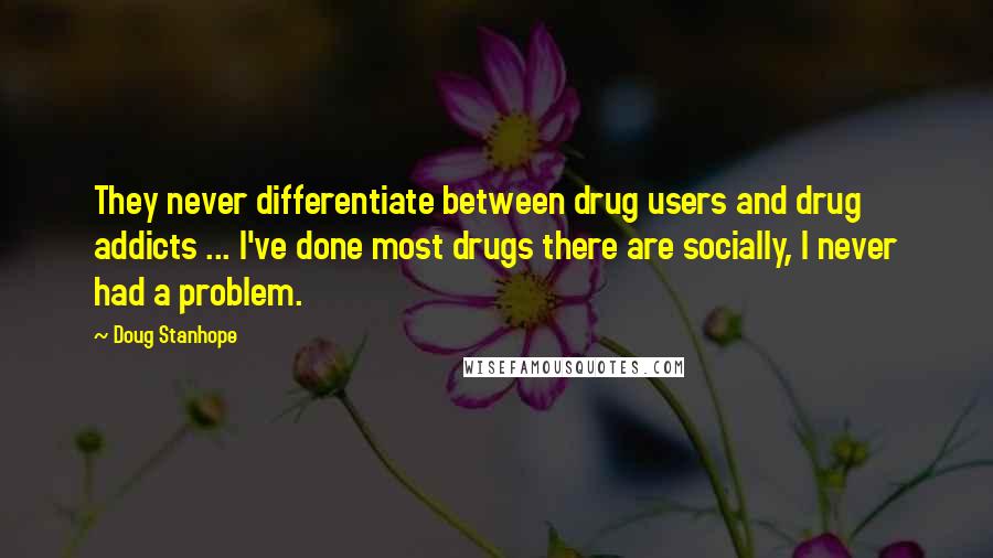 Doug Stanhope Quotes: They never differentiate between drug users and drug addicts ... I've done most drugs there are socially, I never had a problem.