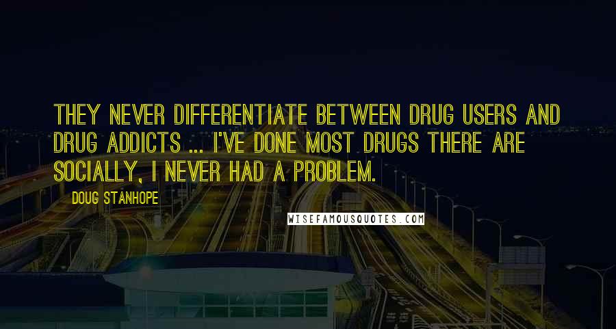 Doug Stanhope Quotes: They never differentiate between drug users and drug addicts ... I've done most drugs there are socially, I never had a problem.