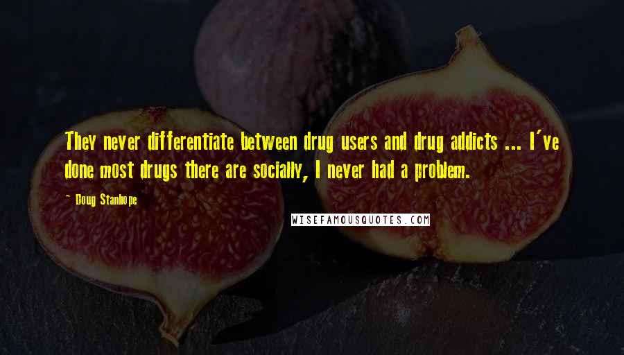 Doug Stanhope Quotes: They never differentiate between drug users and drug addicts ... I've done most drugs there are socially, I never had a problem.