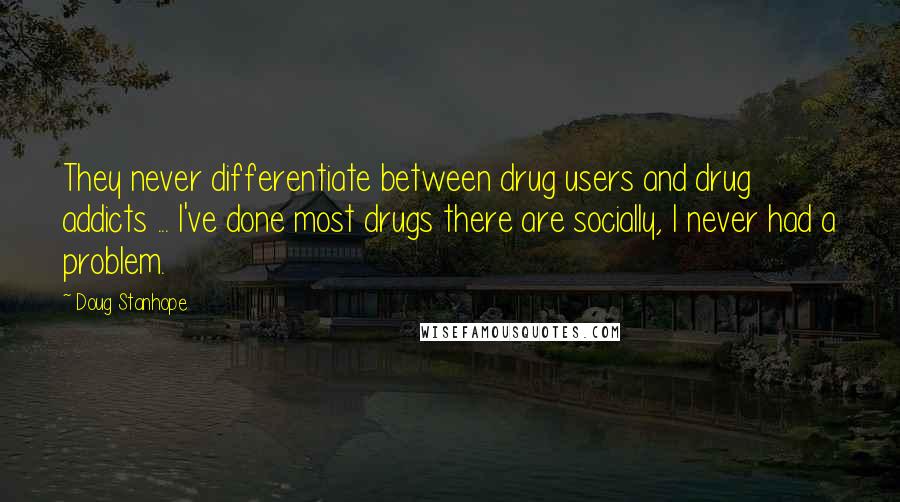 Doug Stanhope Quotes: They never differentiate between drug users and drug addicts ... I've done most drugs there are socially, I never had a problem.