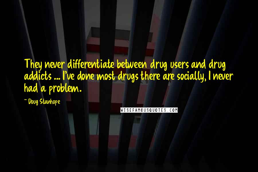 Doug Stanhope Quotes: They never differentiate between drug users and drug addicts ... I've done most drugs there are socially, I never had a problem.