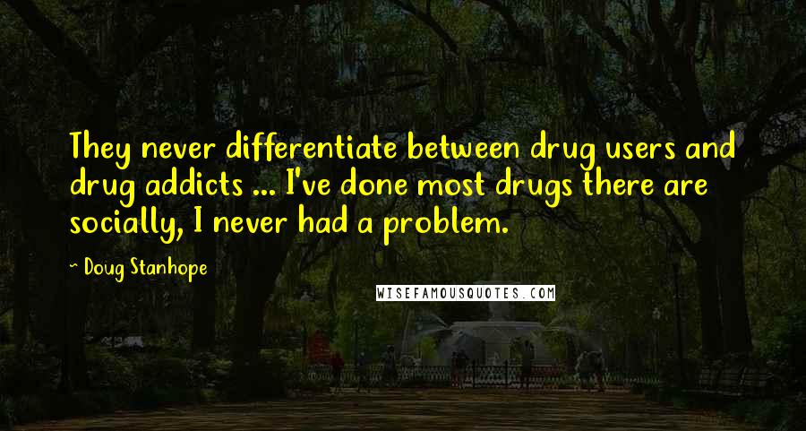 Doug Stanhope Quotes: They never differentiate between drug users and drug addicts ... I've done most drugs there are socially, I never had a problem.