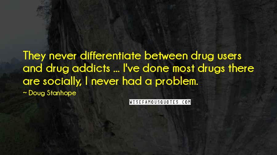 Doug Stanhope Quotes: They never differentiate between drug users and drug addicts ... I've done most drugs there are socially, I never had a problem.