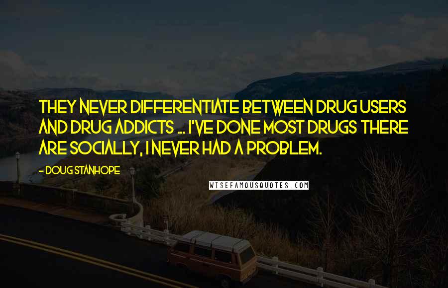 Doug Stanhope Quotes: They never differentiate between drug users and drug addicts ... I've done most drugs there are socially, I never had a problem.