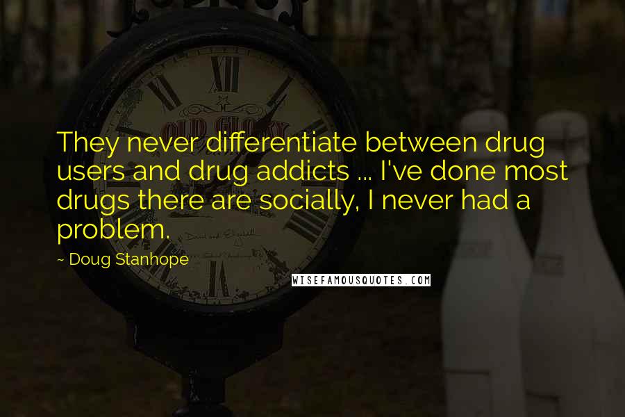 Doug Stanhope Quotes: They never differentiate between drug users and drug addicts ... I've done most drugs there are socially, I never had a problem.