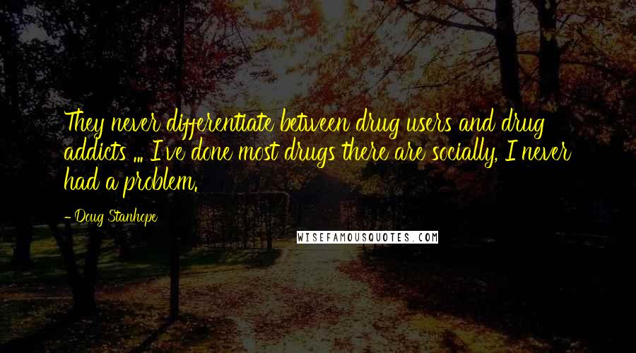 Doug Stanhope Quotes: They never differentiate between drug users and drug addicts ... I've done most drugs there are socially, I never had a problem.