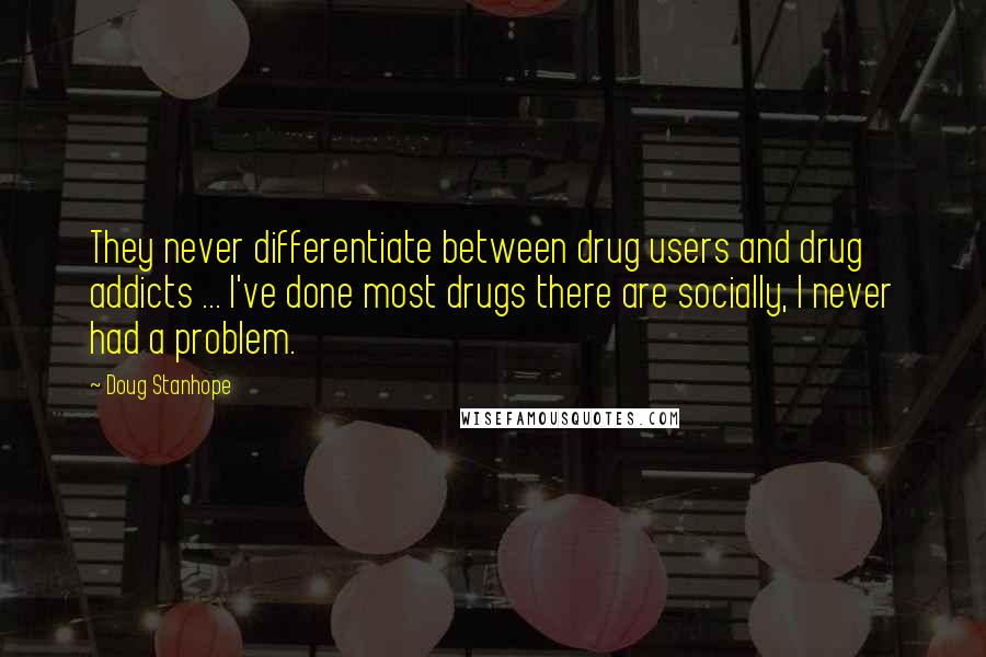 Doug Stanhope Quotes: They never differentiate between drug users and drug addicts ... I've done most drugs there are socially, I never had a problem.