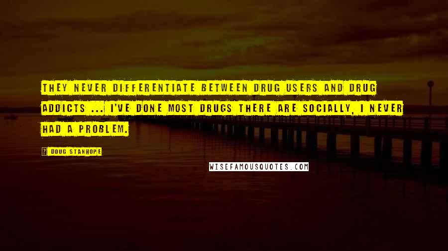 Doug Stanhope Quotes: They never differentiate between drug users and drug addicts ... I've done most drugs there are socially, I never had a problem.