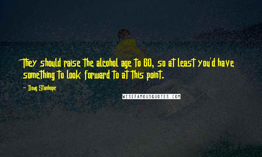 Doug Stanhope Quotes: They should raise the alcohol age to 60, so at least you'd have something to look forward to at this point.