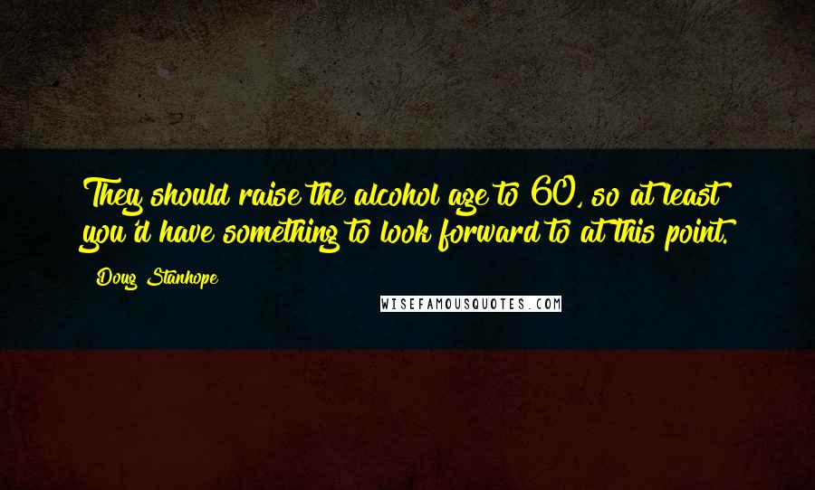 Doug Stanhope Quotes: They should raise the alcohol age to 60, so at least you'd have something to look forward to at this point.