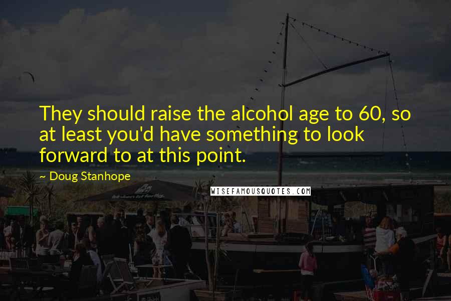 Doug Stanhope Quotes: They should raise the alcohol age to 60, so at least you'd have something to look forward to at this point.