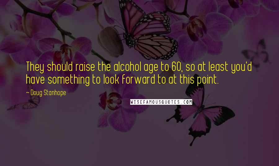Doug Stanhope Quotes: They should raise the alcohol age to 60, so at least you'd have something to look forward to at this point.