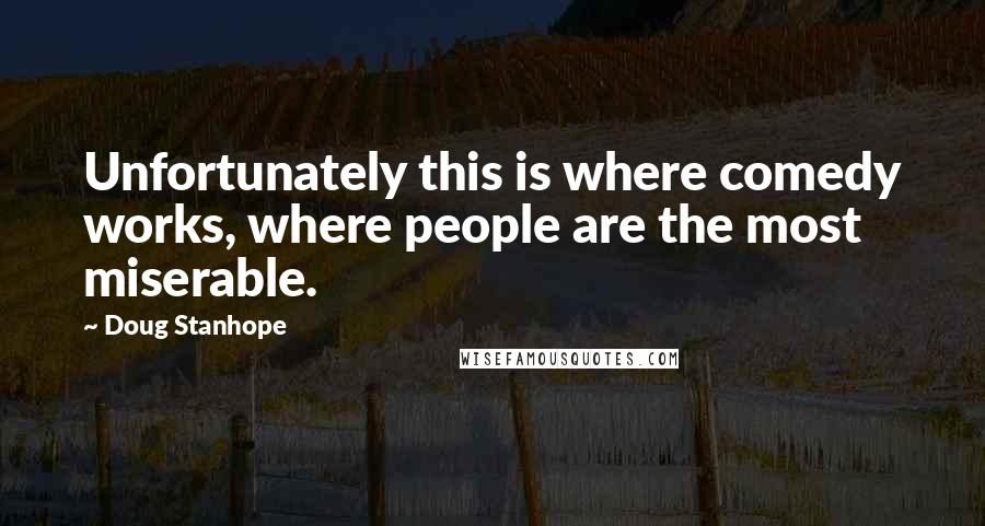 Doug Stanhope Quotes: Unfortunately this is where comedy works, where people are the most miserable.