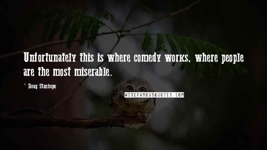 Doug Stanhope Quotes: Unfortunately this is where comedy works, where people are the most miserable.