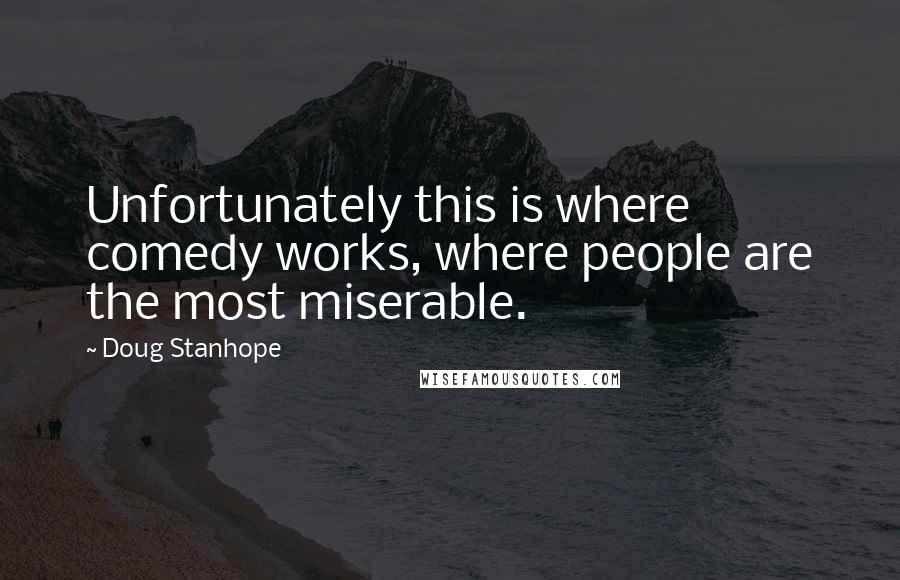 Doug Stanhope Quotes: Unfortunately this is where comedy works, where people are the most miserable.