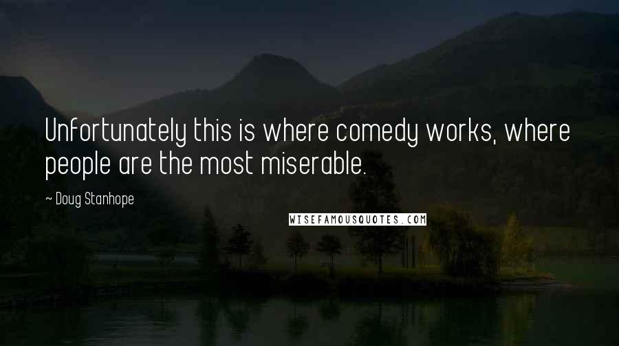Doug Stanhope Quotes: Unfortunately this is where comedy works, where people are the most miserable.