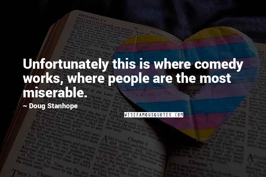 Doug Stanhope Quotes: Unfortunately this is where comedy works, where people are the most miserable.