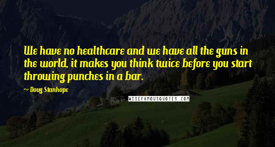 Doug Stanhope Quotes: We have no healthcare and we have all the guns in the world, it makes you think twice before you start throwing punches in a bar.