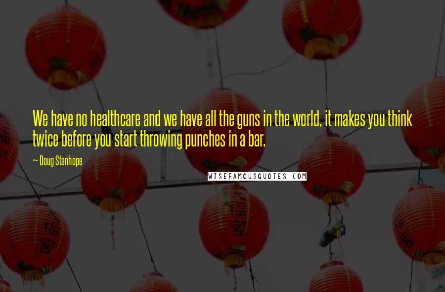 Doug Stanhope Quotes: We have no healthcare and we have all the guns in the world, it makes you think twice before you start throwing punches in a bar.