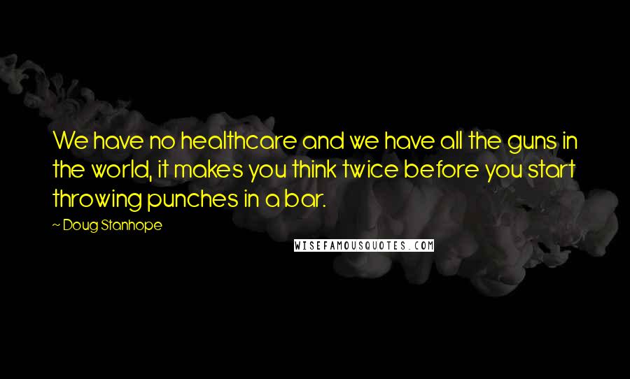 Doug Stanhope Quotes: We have no healthcare and we have all the guns in the world, it makes you think twice before you start throwing punches in a bar.