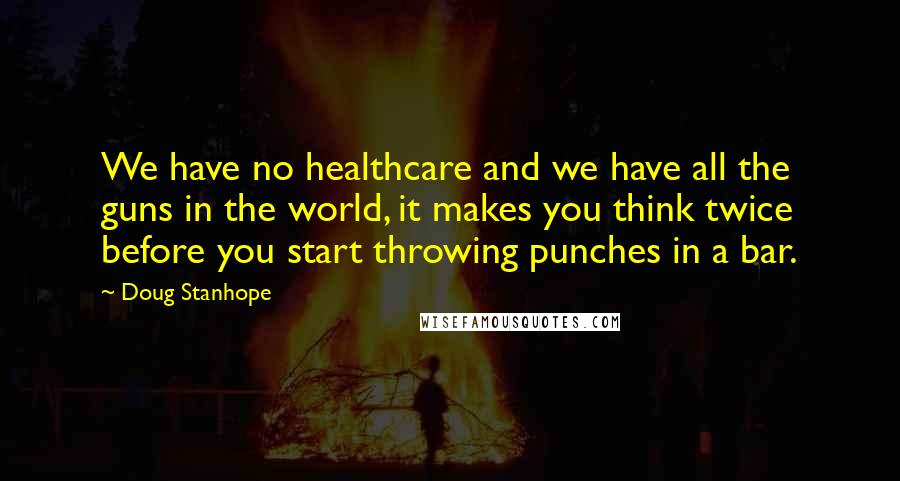 Doug Stanhope Quotes: We have no healthcare and we have all the guns in the world, it makes you think twice before you start throwing punches in a bar.