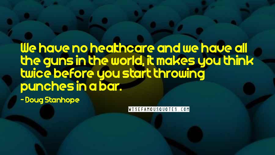 Doug Stanhope Quotes: We have no healthcare and we have all the guns in the world, it makes you think twice before you start throwing punches in a bar.