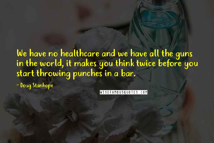 Doug Stanhope Quotes: We have no healthcare and we have all the guns in the world, it makes you think twice before you start throwing punches in a bar.